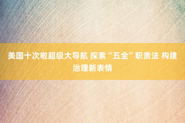 美国十次啦超级大导航 探索“五全”职责法 构建治理新表情