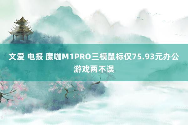 文爱 电报 魔咖M1PRO三模鼠标仅75.93元办公游戏两不误