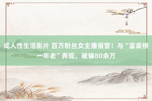 成人性生活影片 百万粉丝女主播报警！与“富豪榜一年老”奔现，被骗80余万