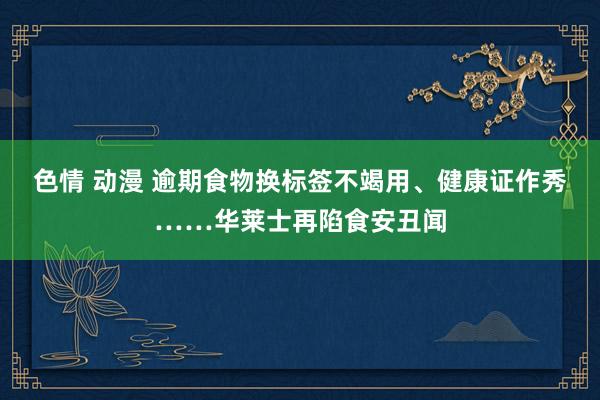 色情 动漫 逾期食物换标签不竭用、健康证作秀……华莱士再陷食安丑闻