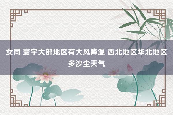 女同 寰宇大部地区有大风降温 西北地区华北地区多沙尘天气