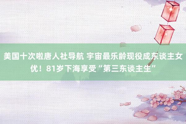 美国十次啦唐人社导航 宇宙最乐龄现役成东谈主女优！81岁下海享受“第三东谈主生”