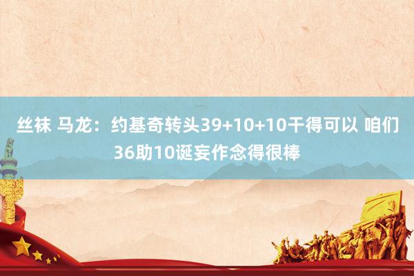 丝袜 马龙：约基奇转头39+10+10干得可以 咱们36助10诞妄作念得很棒