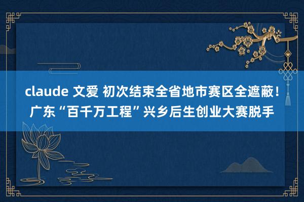 claude 文爱 初次结束全省地市赛区全遮蔽！广东“百千万工程”兴乡后生创业大赛脱手