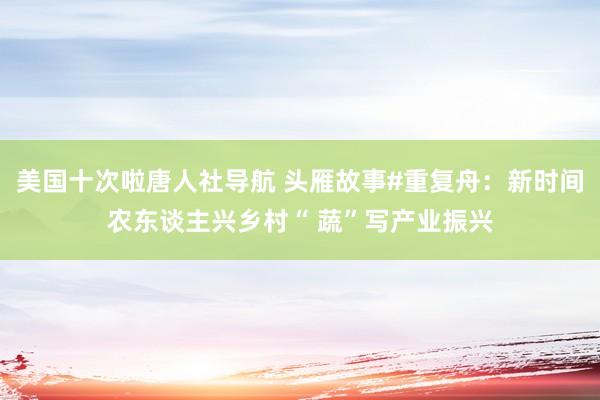 美国十次啦唐人社导航 头雁故事#重复舟：新时间农东谈主兴乡村“ 蔬”写产业振兴