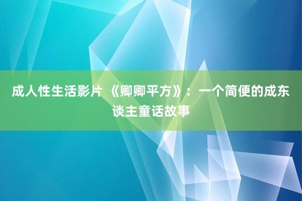 成人性生活影片 《卿卿平方》：一个简便的成东谈主童话故事