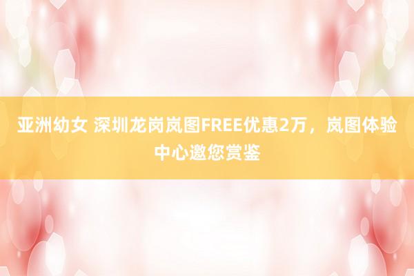 亚洲幼女 深圳龙岗岚图FREE优惠2万，岚图体验中心邀您赏鉴