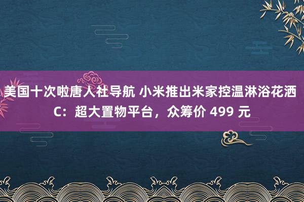 美国十次啦唐人社导航 小米推出米家控温淋浴花洒 C：超大置物平台，众筹价 499 元