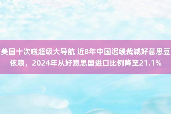 美国十次啦超级大导航 近8年中国迟缓裁减好意思豆依赖，2024年从好意思国进口比例降至21.1%