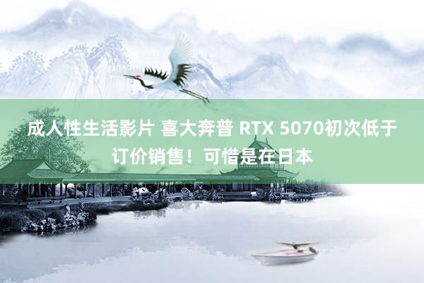 成人性生活影片 喜大奔普 RTX 5070初次低于订价销售！可惜是在日本