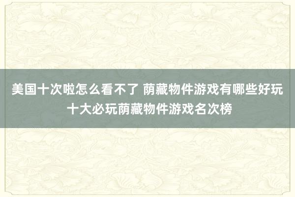 美国十次啦怎么看不了 荫藏物件游戏有哪些好玩 十大必玩荫藏物件游戏名次榜