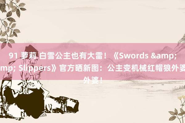 91 萝莉 白雪公主也有大雷！《Swords &amp; Slippers》官方晒新图：公主变机械红帽狼外婆！