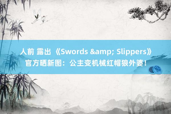 人前 露出 《Swords & Slippers》官方晒新图：公主变机械红帽狼外婆！
