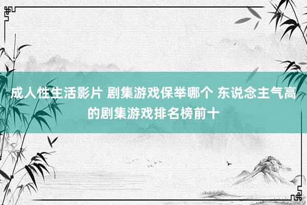成人性生活影片 剧集游戏保举哪个 东说念主气高的剧集游戏排名榜前十