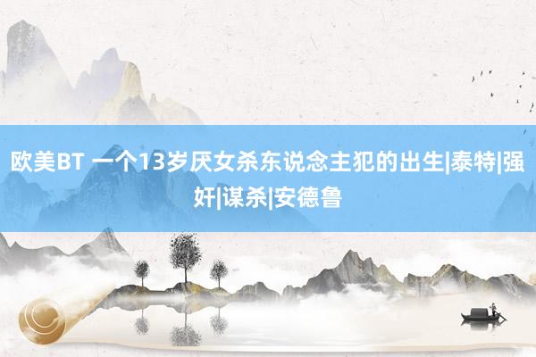 欧美BT 一个13岁厌女杀东说念主犯的出生|泰特|强奸|谋杀|安德鲁