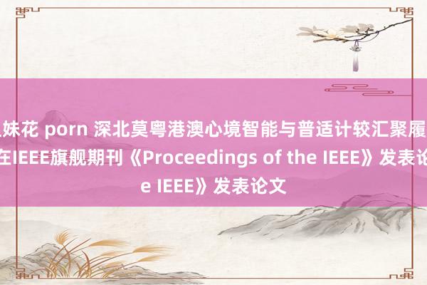 姐妹花 porn 深北莫粤港澳心境智能与普适计较汇聚履行室在IEEE旗舰期刊《Proceedings of the IEEE》发表论文