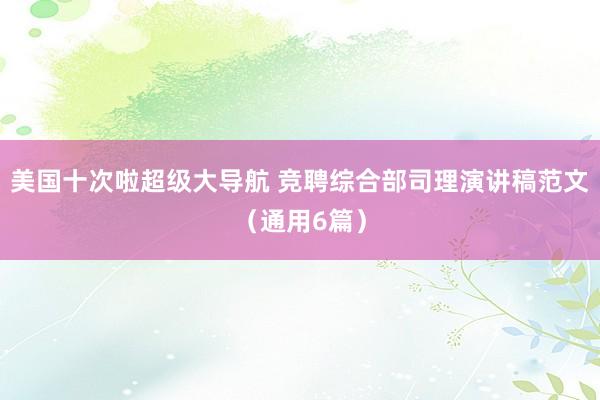 美国十次啦超级大导航 竞聘综合部司理演讲稿范文（通用6篇）