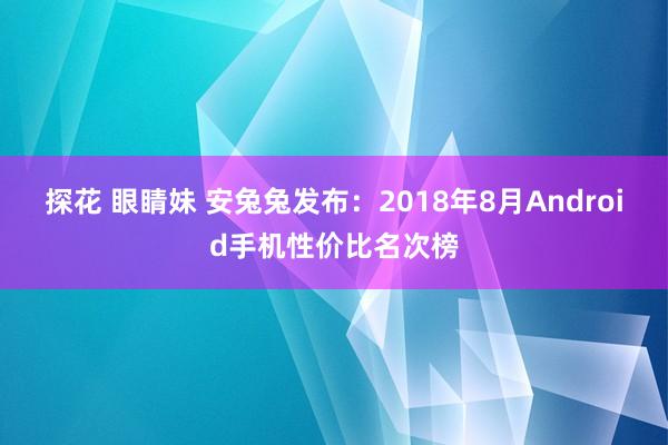 探花 眼睛妹 安兔兔发布：2018年8月Android手机性价比名次榜
