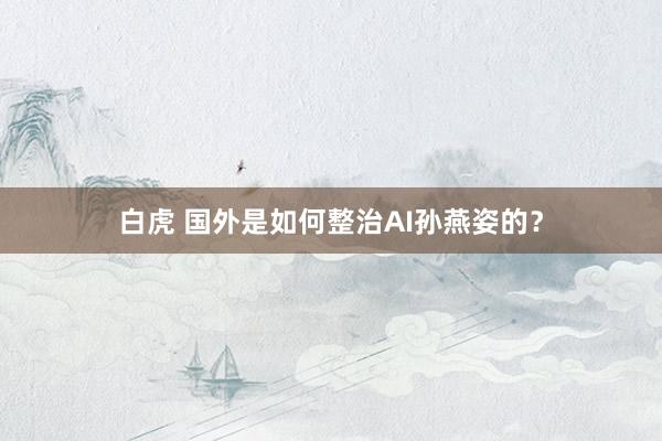 白虎 国外是如何整治AI孙燕姿的？