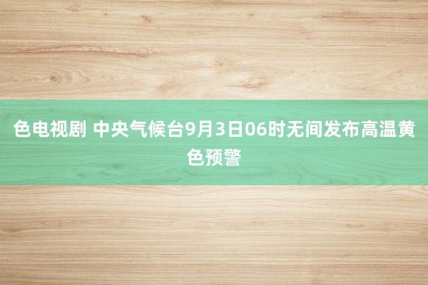 色电视剧 中央气候台9月3日06时无间发布高温黄色预警