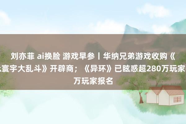 刘亦菲 ai换脸 游戏早参丨华纳兄弟游戏收购《多元寰宇大乱斗》开辟商；《异环》已眩惑超280万玩家报名