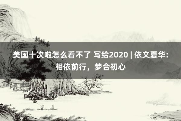 美国十次啦怎么看不了 写给2020 | 依文夏华:相依前行，梦合初心