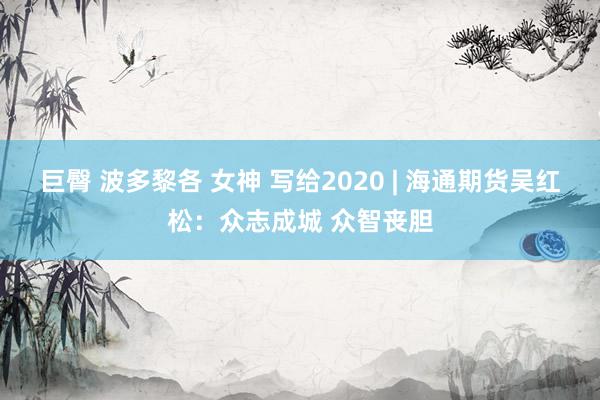 巨臀 波多黎各 女神 写给2020 | 海通期货吴红松：众志成城 众智丧胆