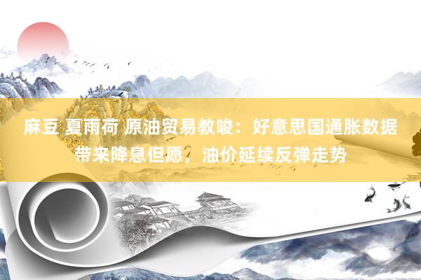 麻豆 夏雨荷 原油贸易教唆：好意思国通胀数据带来降息但愿，油价延续反弹走势