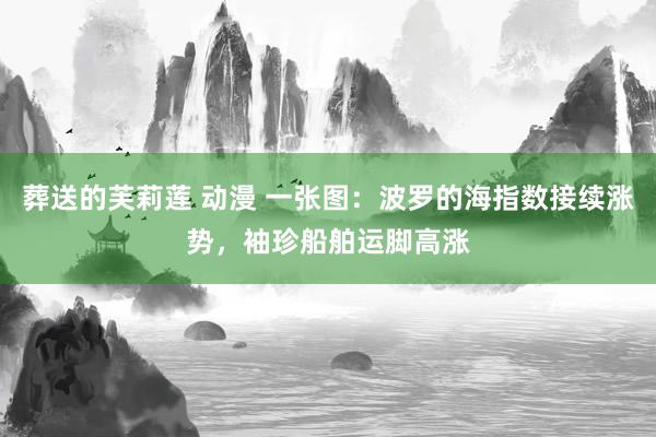 葬送的芙莉莲 动漫 一张图：波罗的海指数接续涨势，袖珍船舶运脚高涨
