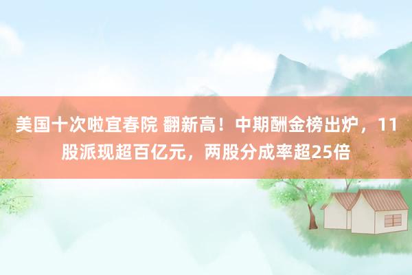 美国十次啦宜春院 翻新高！中期酬金榜出炉，11股派现超百亿元，两股分成率超25倍