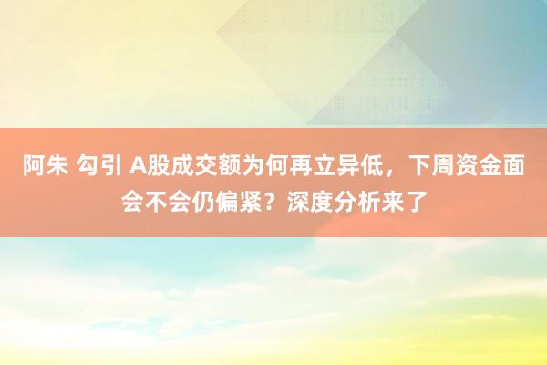 阿朱 勾引 A股成交额为何再立异低，下周资金面会不会仍偏紧？深度分析来了