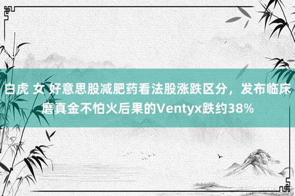 白虎 女 好意思股减肥药看法股涨跌区分，发布临床磨真金不怕火后果的Ventyx跌约38%