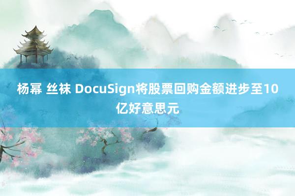 杨幂 丝袜 DocuSign将股票回购金额进步至10亿好意思元