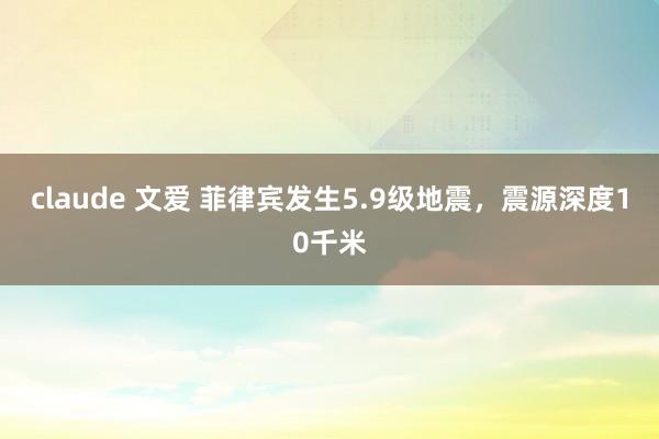 claude 文爱 菲律宾发生5.9级地震，震源深度10千米