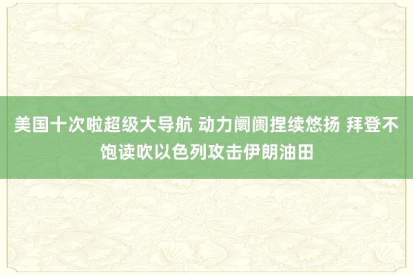 美国十次啦超级大导航 动力阛阓捏续悠扬 拜登不饱读吹以色列攻击伊朗油田