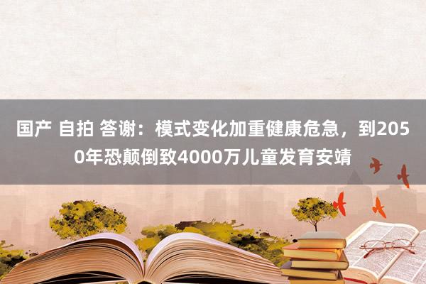 国产 自拍 答谢：模式变化加重健康危急，到2050年恐颠倒致4000万儿童发育安靖