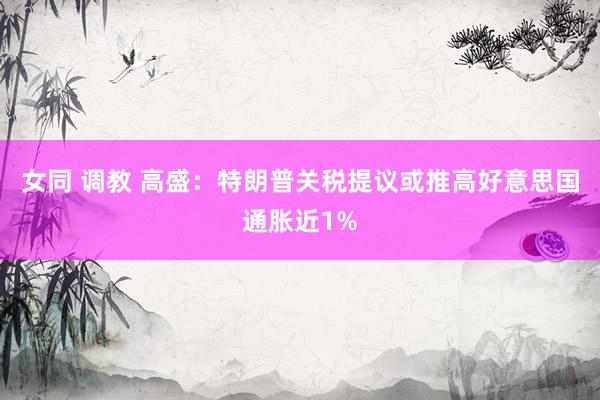 女同 调教 高盛：特朗普关税提议或推高好意思国通胀近1%