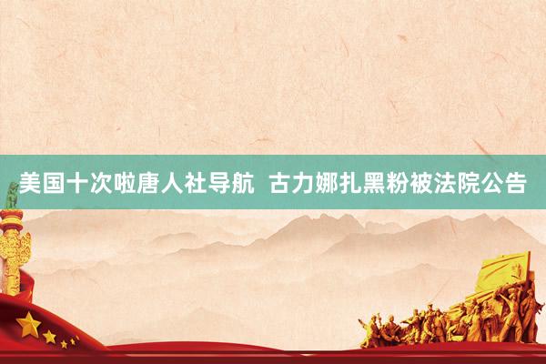 美国十次啦唐人社导航  古力娜扎黑粉被法院公告