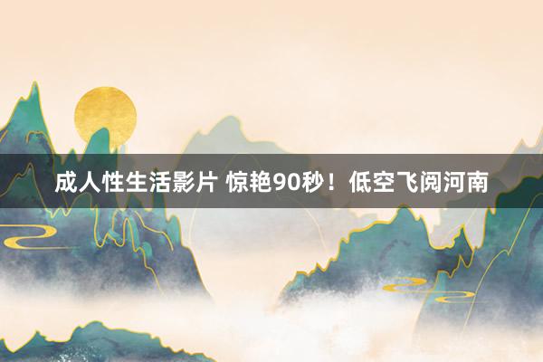 成人性生活影片 惊艳90秒！低空飞阅河南