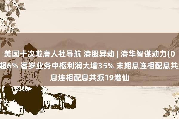 美国十次啦唐人社导航 港股异动 | 港华智谋动力(01083)涨超6% 客岁业务中枢利润大增35% 末期息连相配息共派19港仙