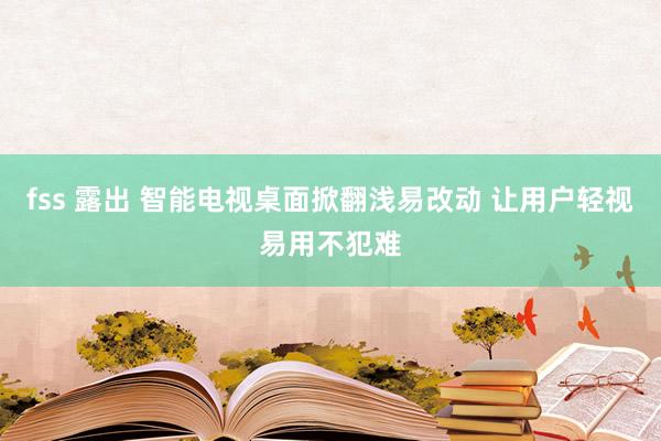 fss 露出 智能电视桌面掀翻浅易改动 让用户轻视易用不犯难
