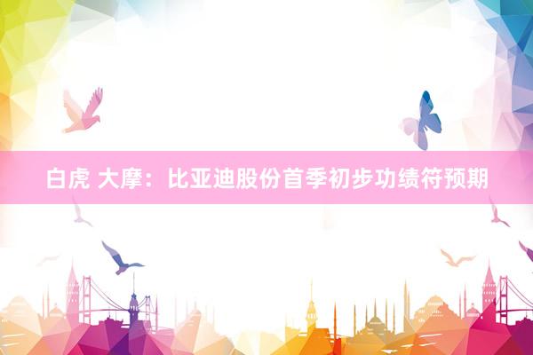 白虎 大摩：比亚迪股份首季初步功绩符预期